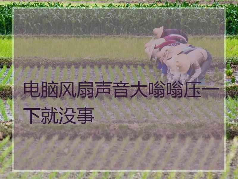 电脑风扇声音大嗡嗡压一下就没事