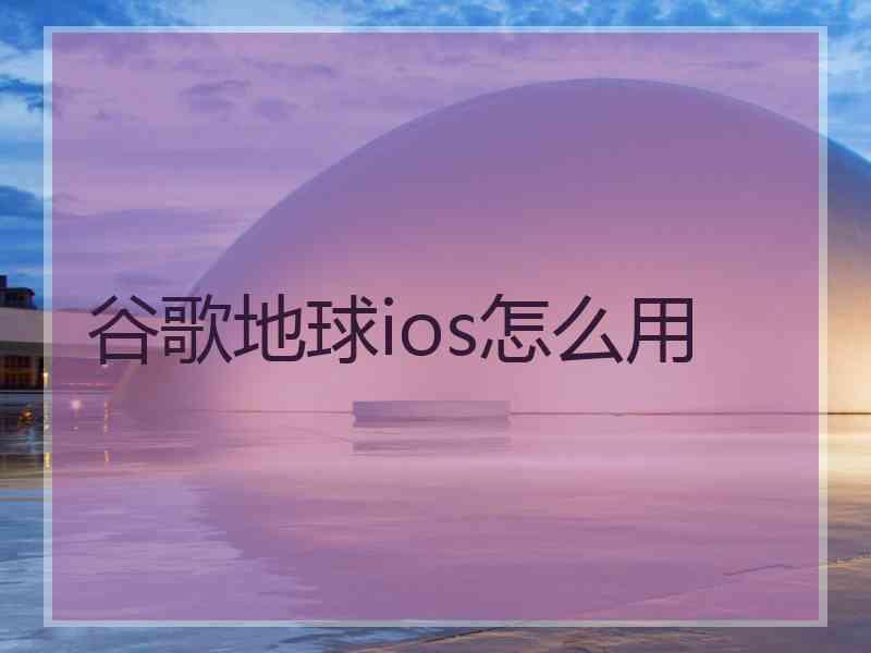 谷歌地球ios怎么用