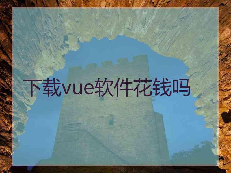 下载vue软件花钱吗