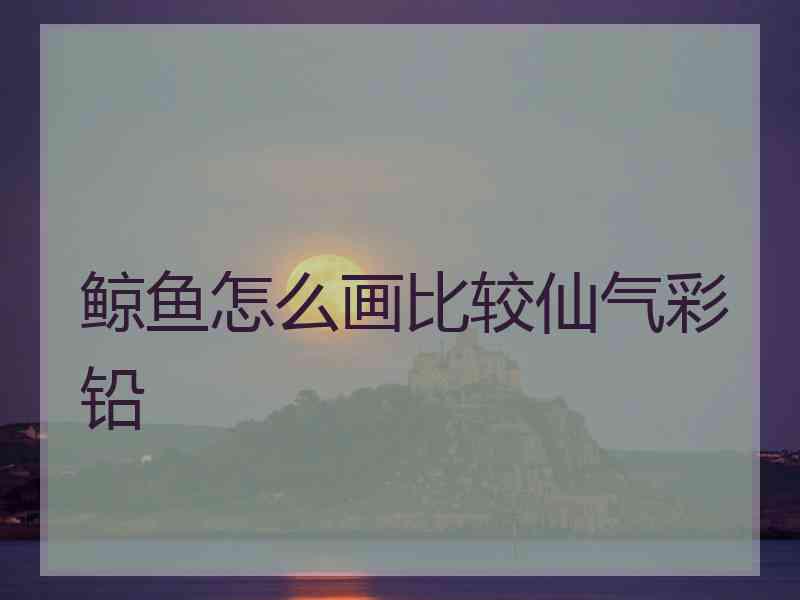 鲸鱼怎么画比较仙气彩铅