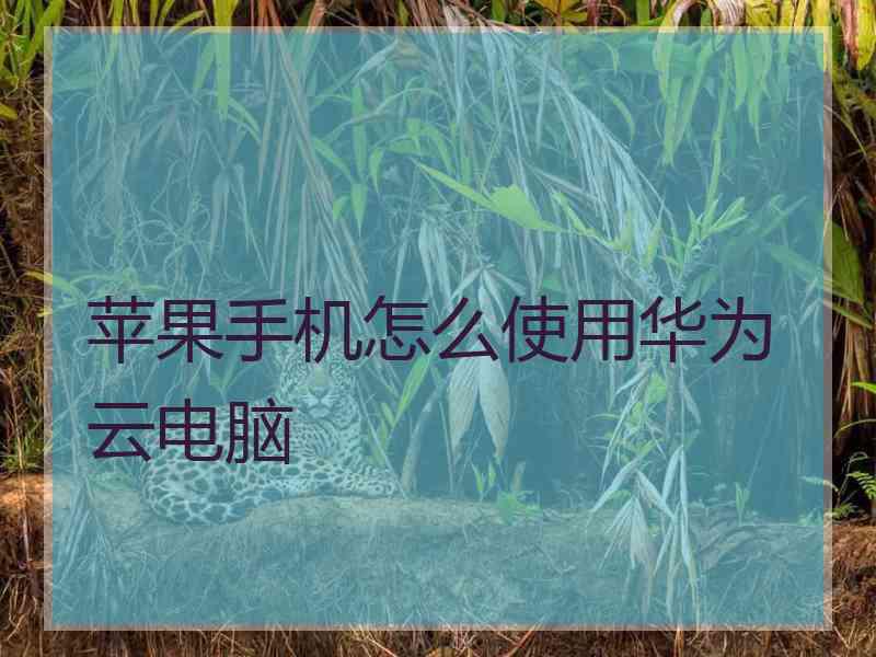 苹果手机怎么使用华为云电脑