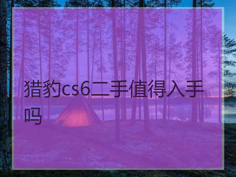 猎豹cs6二手值得入手吗