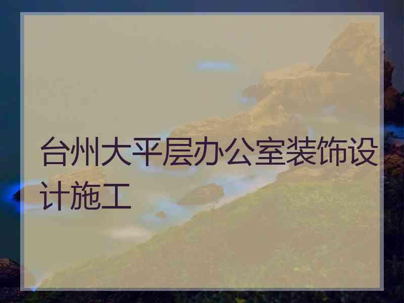 台州大平层办公室装饰设计施工