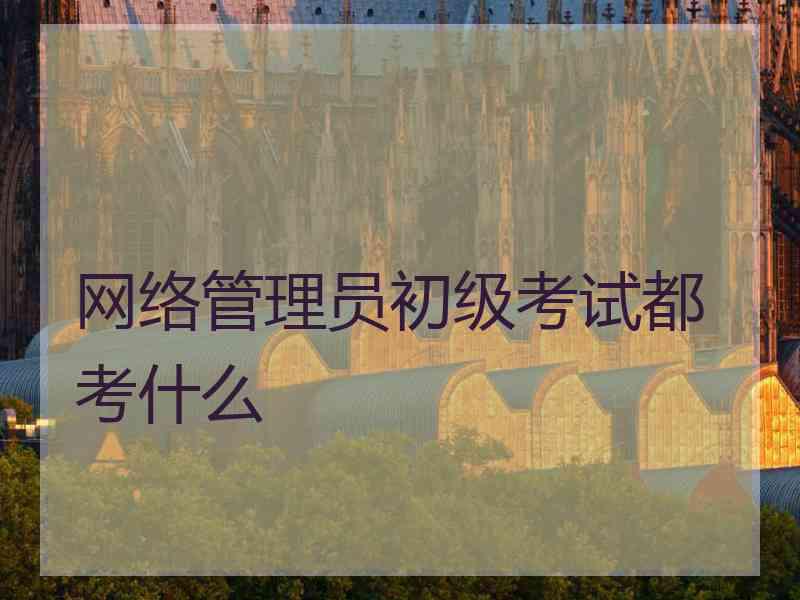 网络管理员初级考试都考什么