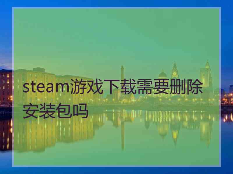steam游戏下载需要删除安装包吗