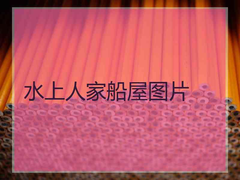水上人家船屋图片