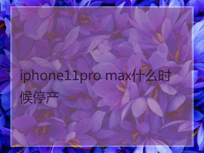 iphone11pro max什么时候停产