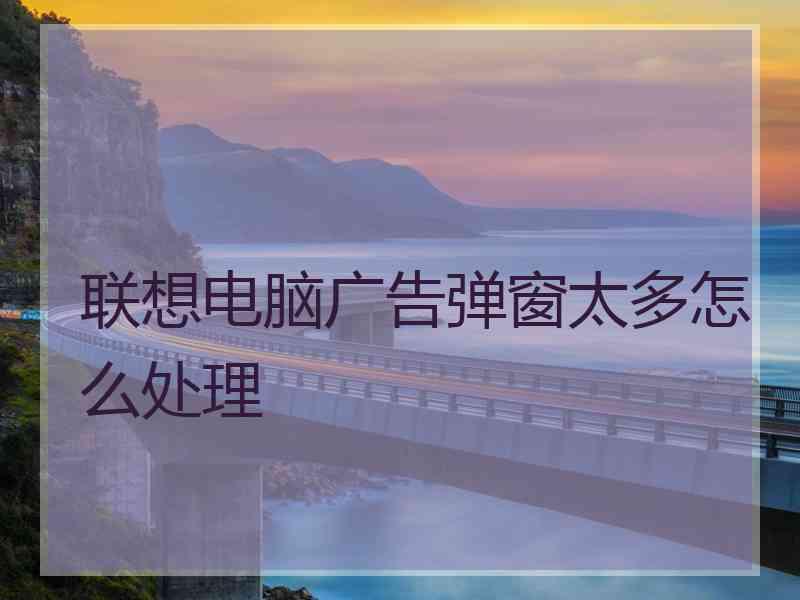 联想电脑广告弹窗太多怎么处理