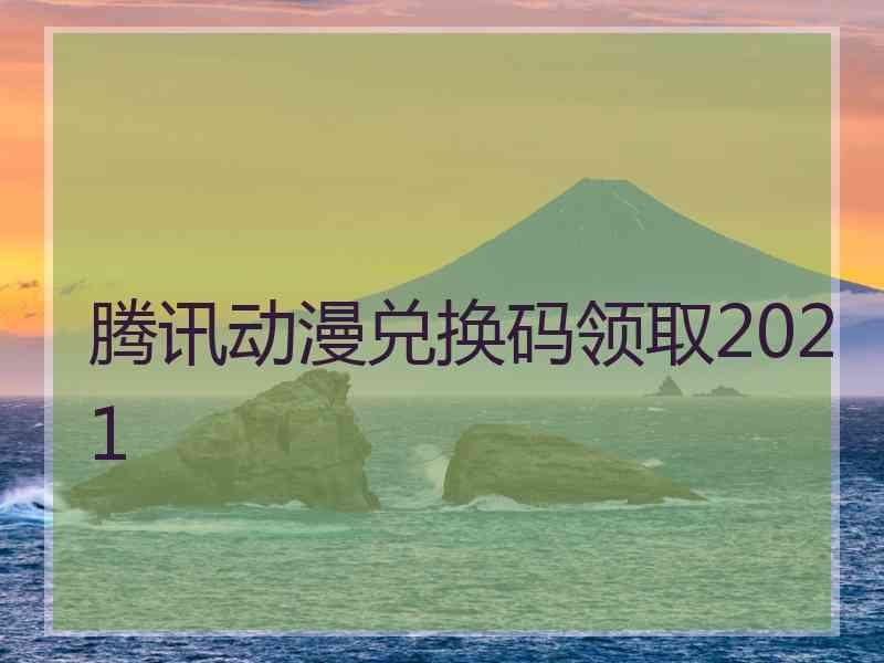 腾讯动漫兑换码领取2021