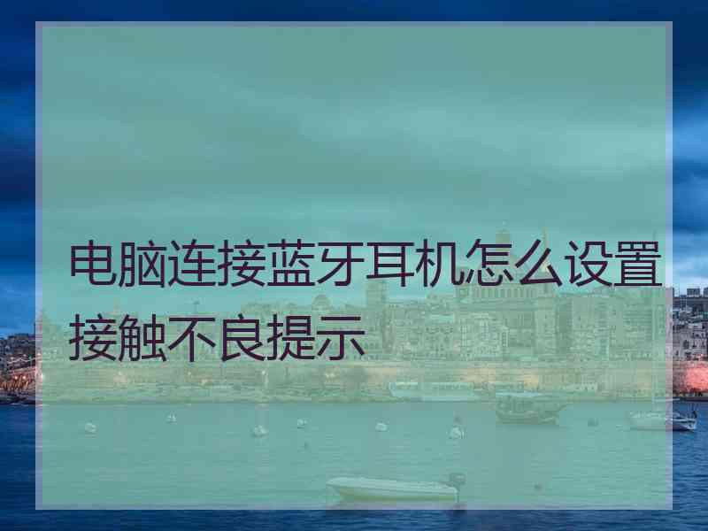 电脑连接蓝牙耳机怎么设置接触不良提示