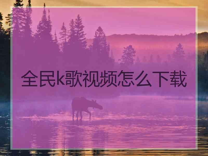全民k歌视频怎么下载