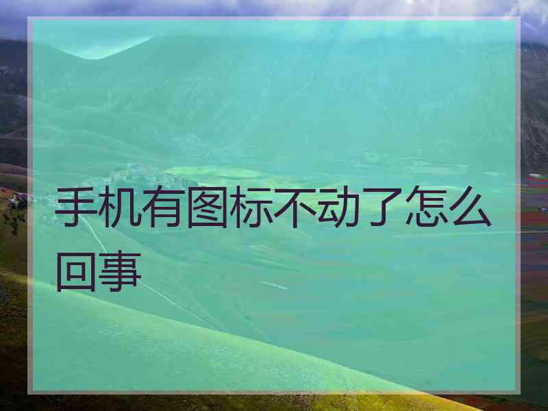手机有图标不动了怎么回事