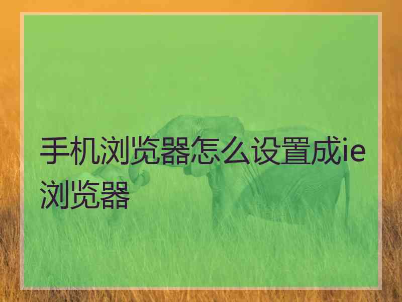 手机浏览器怎么设置成ie浏览器