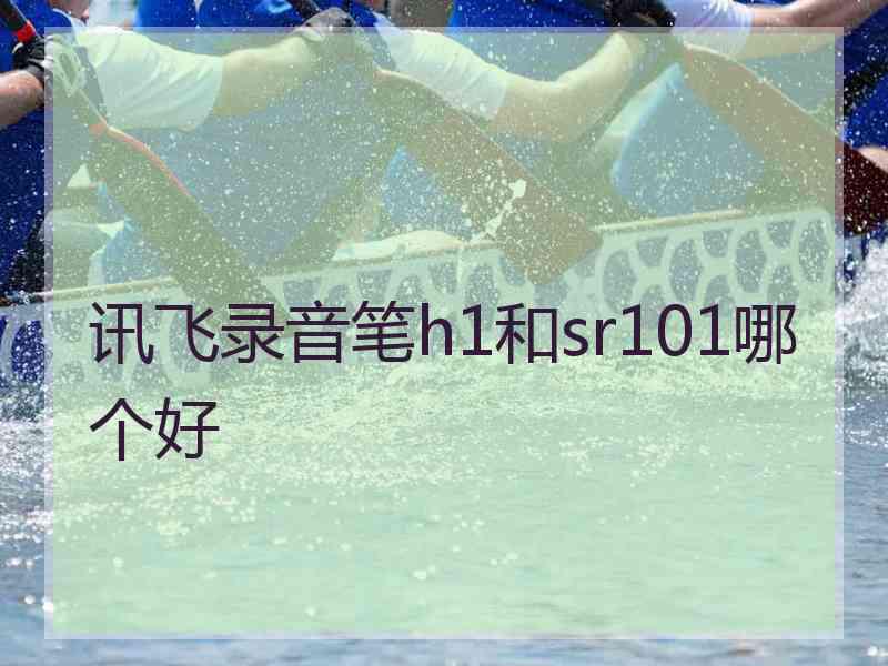 讯飞录音笔h1和sr101哪个好