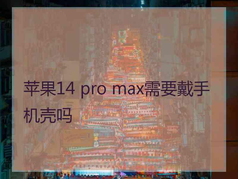 苹果14 pro max需要戴手机壳吗
