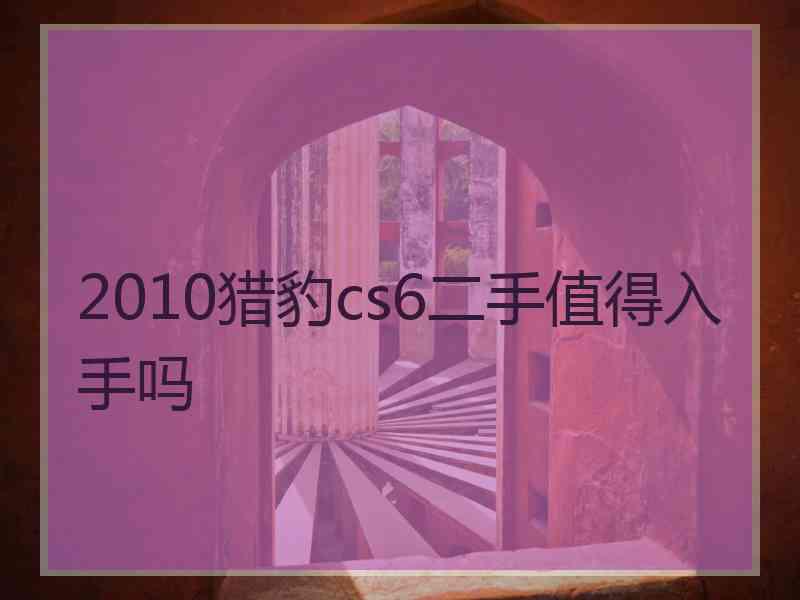 2010猎豹cs6二手值得入手吗