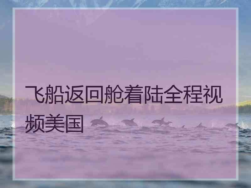 飞船返回舱着陆全程视频美国