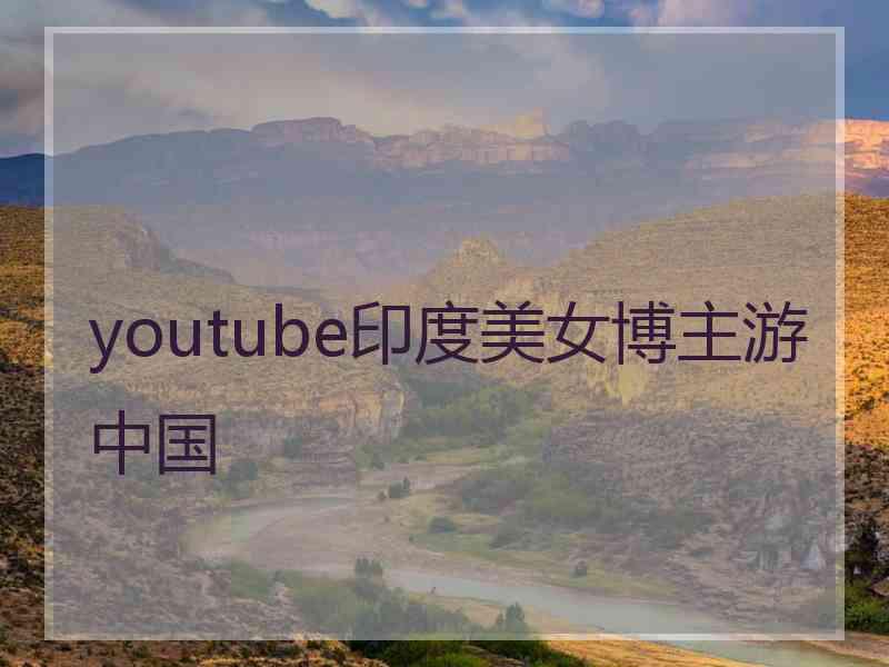youtube印度美女博主游中国