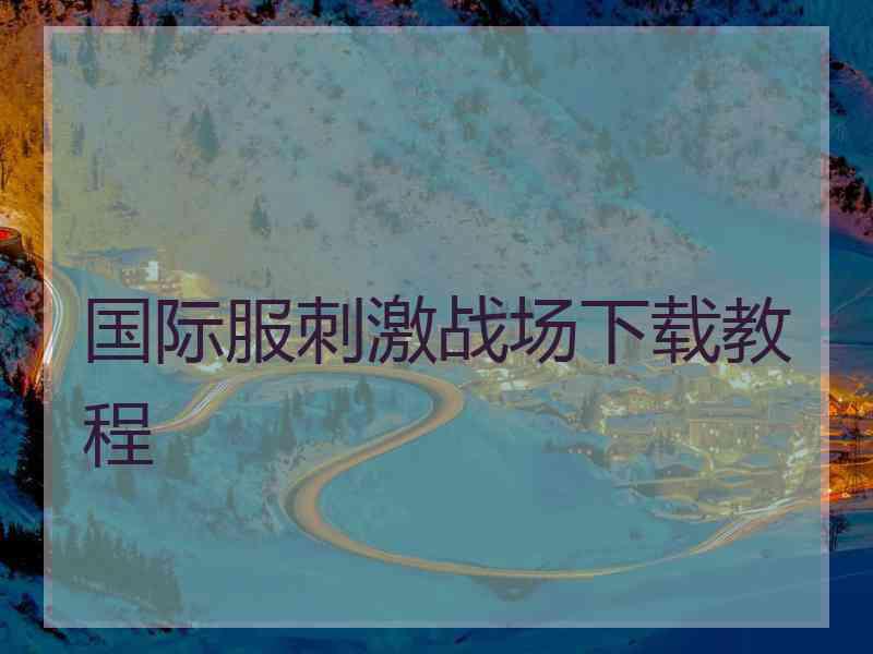 国际服刺激战场下载教程