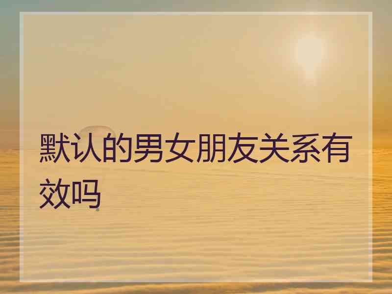 默认的男女朋友关系有效吗