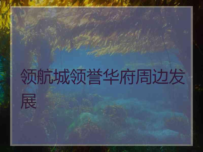 领航城领誉华府周边发展
