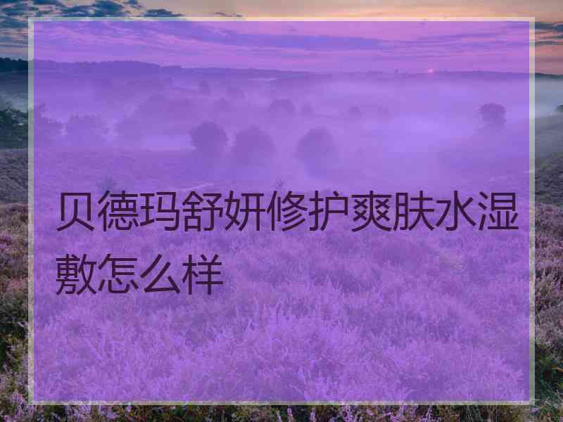 贝德玛舒妍修护爽肤水湿敷怎么样