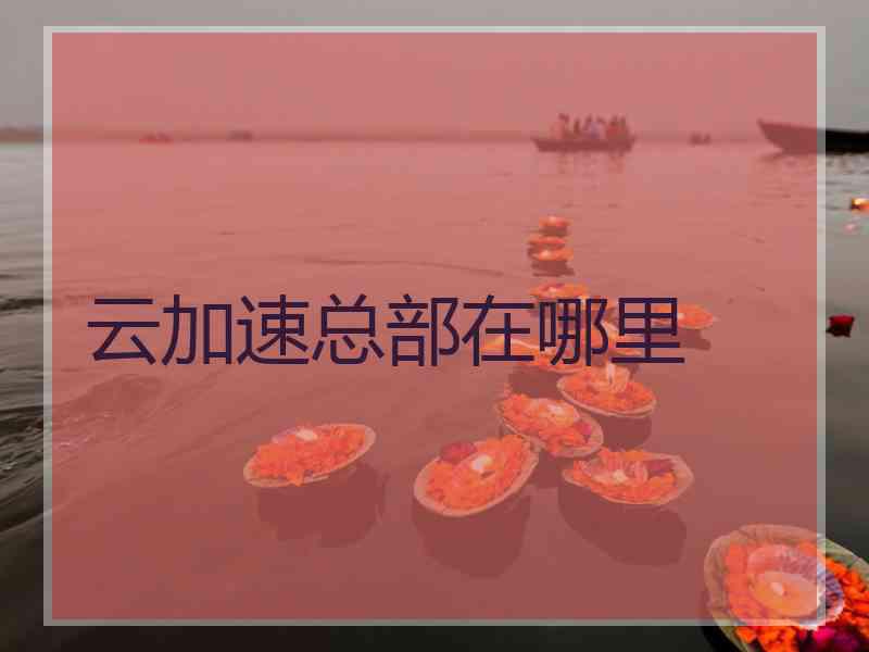 云加速总部在哪里