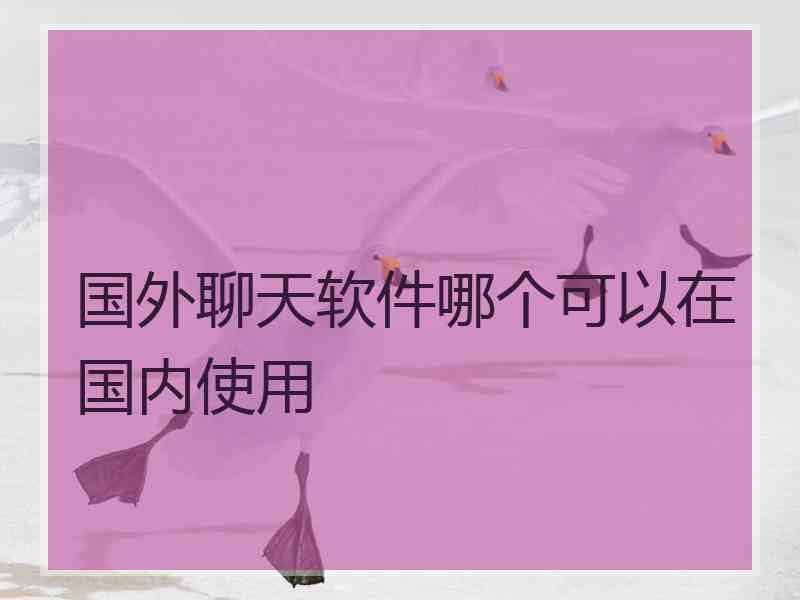 国外聊天软件哪个可以在国内使用