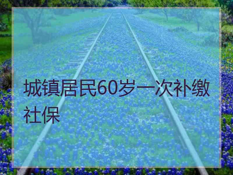 城镇居民60岁一次补缴社保
