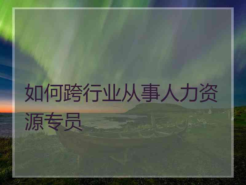 如何跨行业从事人力资源专员