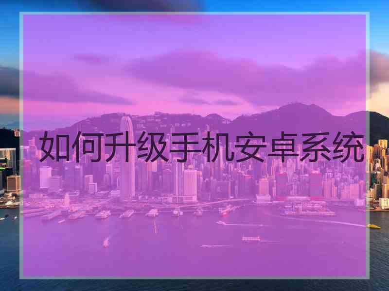 如何升级手机安卓系统