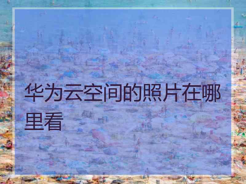 华为云空间的照片在哪里看