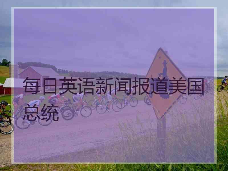 每日英语新闻报道美国总统