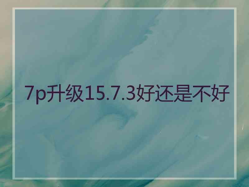 7p升级15.7.3好还是不好