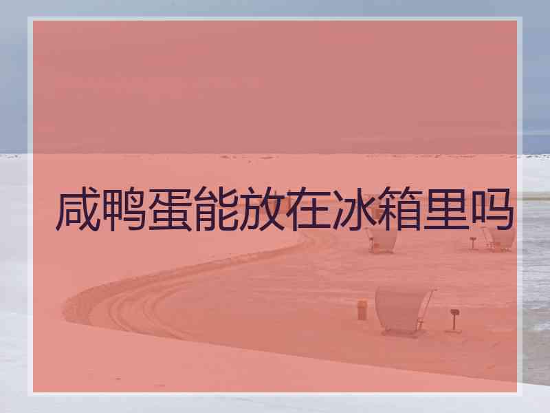 咸鸭蛋能放在冰箱里吗