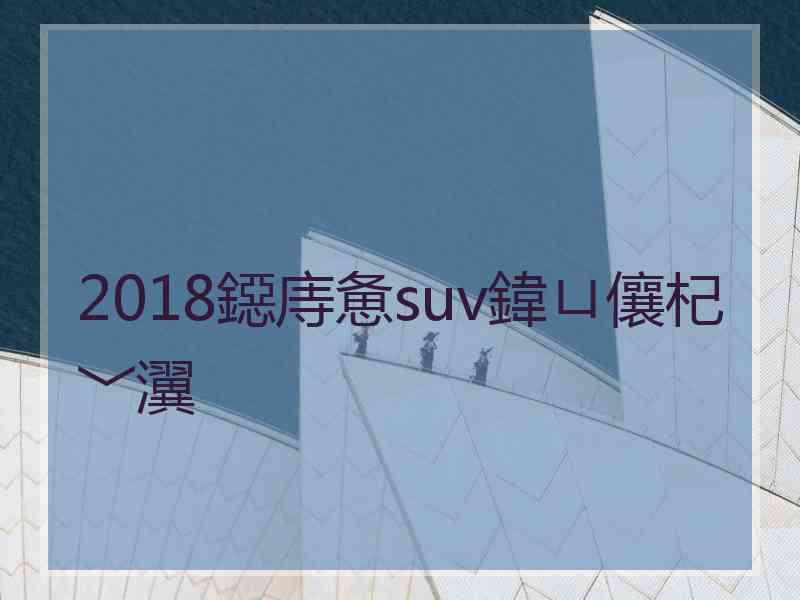 2018鐚庤惫suv鍏ㄩ儴杞﹀瀷