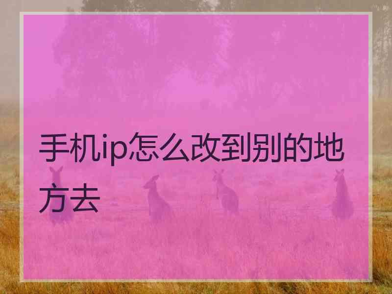 手机ip怎么改到别的地方去