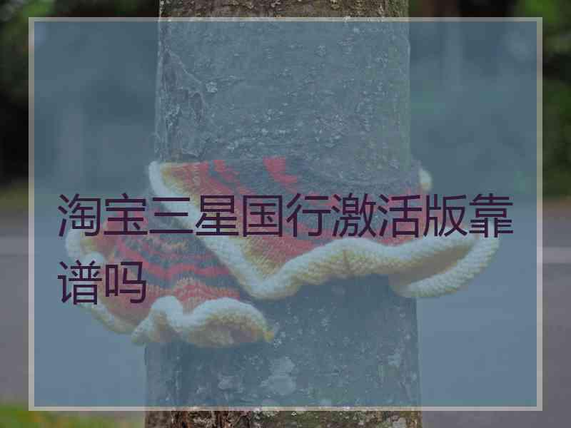 淘宝三星国行激活版靠谱吗