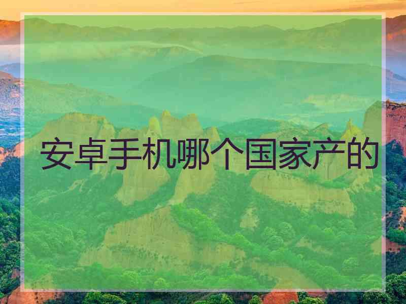 安卓手机哪个国家产的