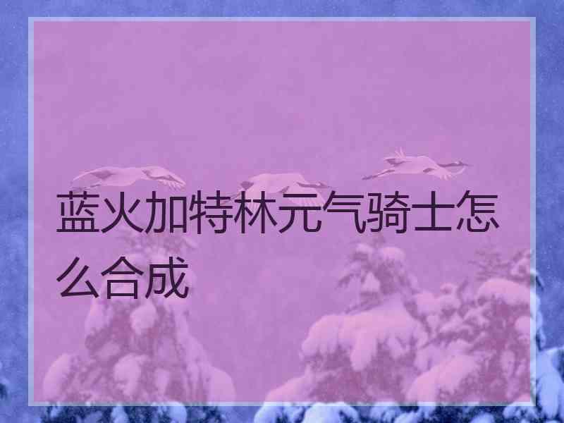 蓝火加特林元气骑士怎么合成
