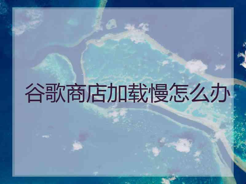 谷歌商店加载慢怎么办