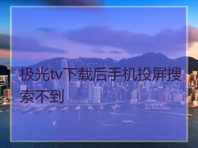 极光tv下载后手机投屏搜索不到