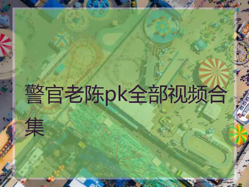 警官老陈pk全部视频合集
