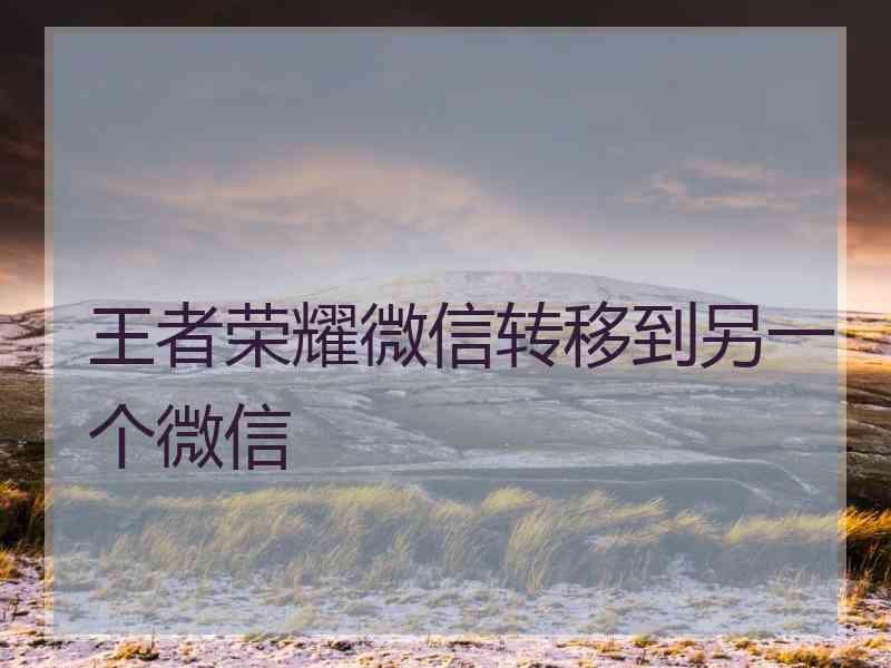 王者荣耀微信转移到另一个微信