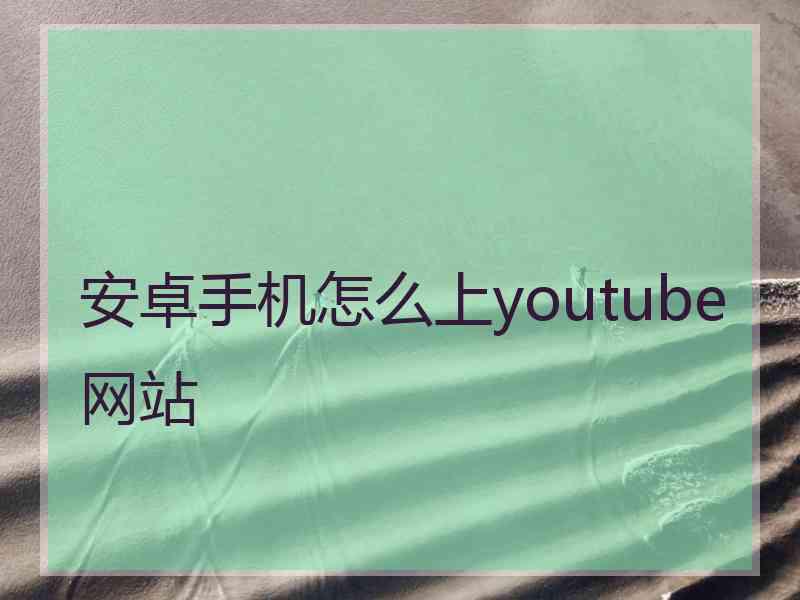 安卓手机怎么上youtube网站