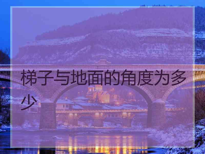 梯子与地面的角度为多少