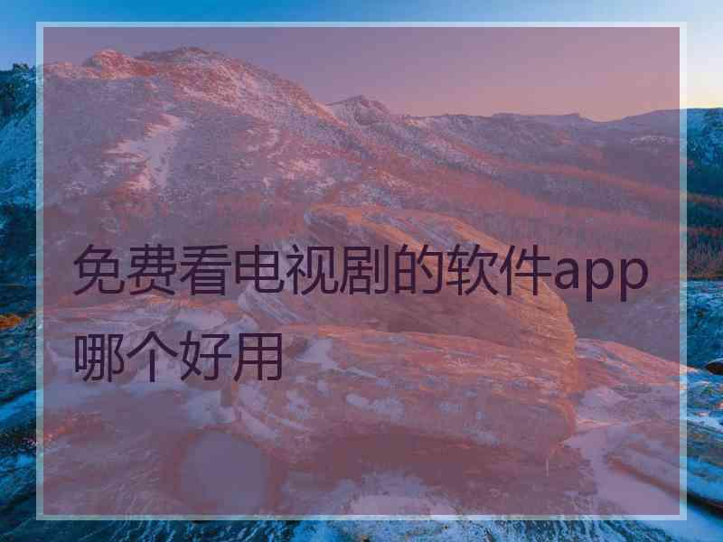 免费看电视剧的软件app哪个好用