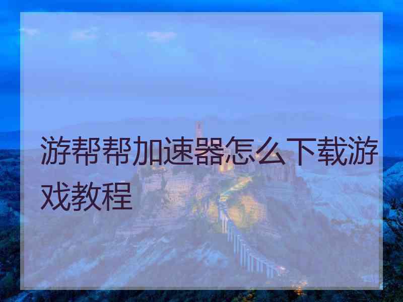 游帮帮加速器怎么下载游戏教程