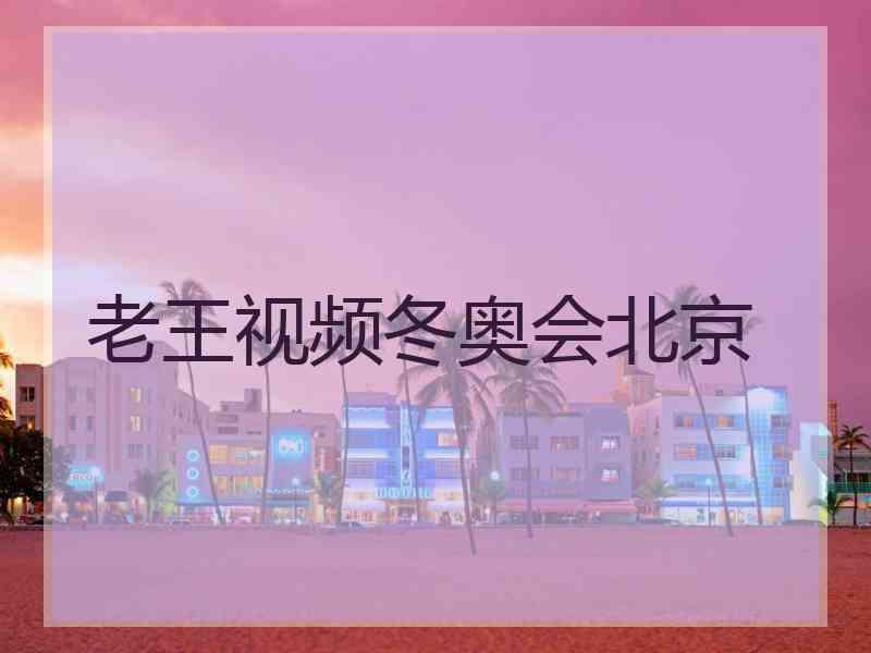 老王视频冬奥会北京