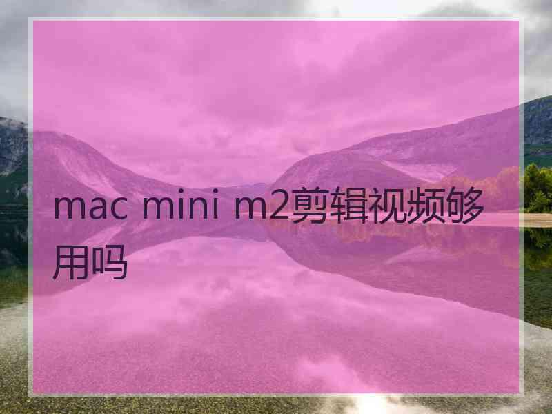 mac mini m2剪辑视频够用吗